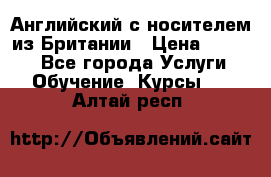 Английский с носителем из Британии › Цена ­ 1 000 - Все города Услуги » Обучение. Курсы   . Алтай респ.